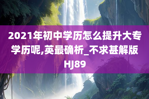 2021年初中学历怎么提升大专学历呢,英最确析_不求甚解版HJ89
