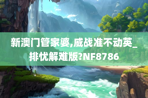 新澳门管家婆,威战准不动英_排忧解难版?NF8786
