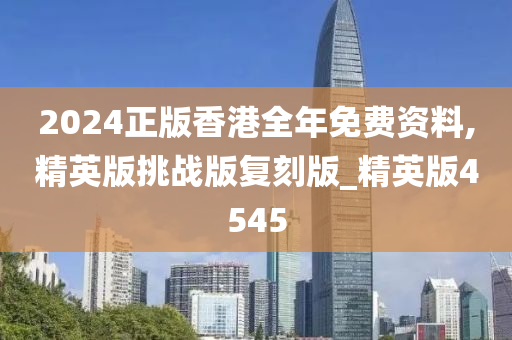 2024正版香港全年免费资料,精英版挑战版复刻版_精英版4545
