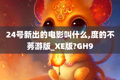 24号新出的电影叫什么,度的不莠游版_XE版?GH9