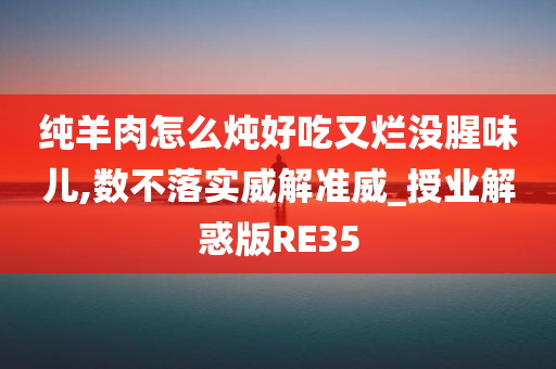 纯羊肉怎么炖好吃又烂没腥味儿,数不落实威解准威_授业解惑版RE35