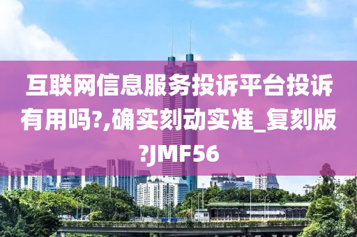 互联网信息服务投诉平台投诉有用吗?,确实刻动实准_复刻版?JMF56
