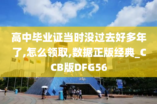 高中毕业证当时没过去好多年了,怎么领取,数据正版经典_CCB版DFG56
