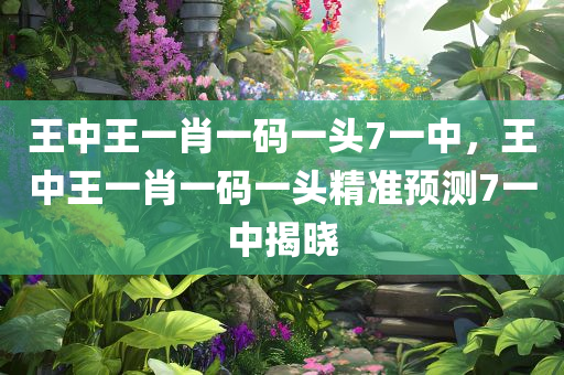 王中王一肖一码一头7一中，王中王一肖一码一头精准预测7一中揭晓