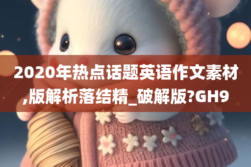 2020年热点话题英语作文素材,版解析落结精_破解版?GH9