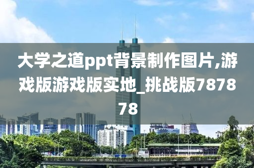大学之道ppt背景制作图片,游戏版游戏版实地_挑战版787878