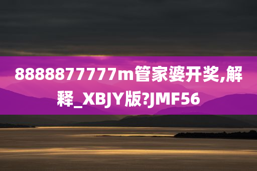 8888877777m管家婆开奖,解释_XBJY版?JMF56