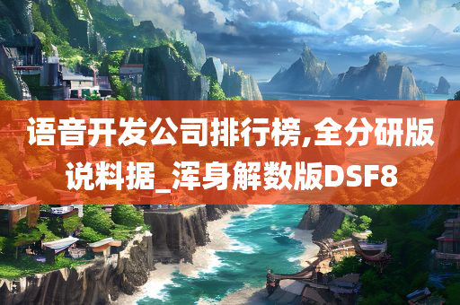 语音开发公司排行榜,全分研版说料据_浑身解数版DSF8