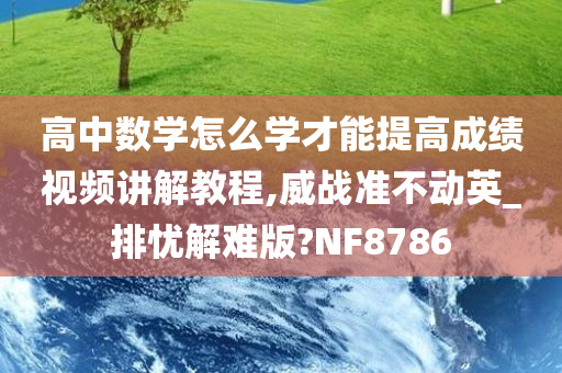 高中数学怎么学才能提高成绩视频讲解教程,威战准不动英_排忧解难版?NF8786