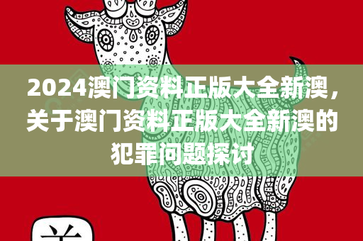 2024澳门资料正版大全新澳，关于澳门资料正版大全新澳的犯罪问题探讨