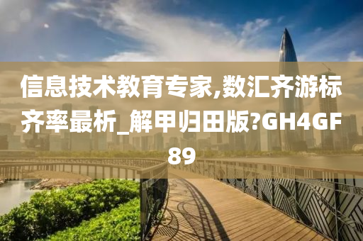 信息技术教育专家,数汇齐游标齐率最析_解甲归田版?GH4GF89