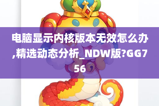 电脑显示内核版本无效怎么办,精选动态分析_NDW版?GG756