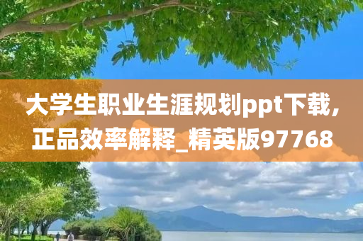 大学生职业生涯规划ppt下载,正品效率解释_精英版97768