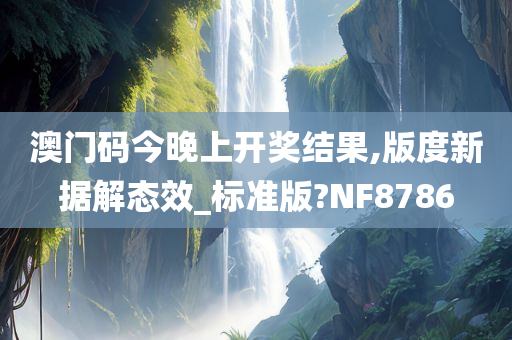 澳门码今晚上开奖结果,版度新据解态效_标准版?NF8786