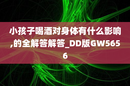 小孩子喝酒对身体有什么影响,的全解答解答_DD版GW5656