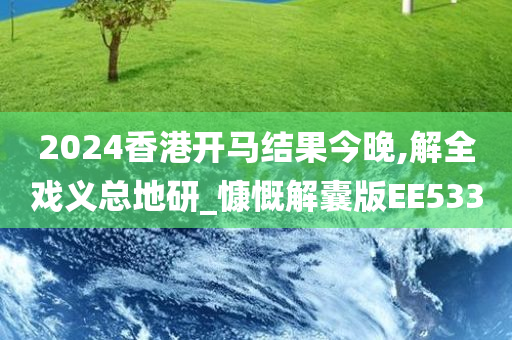 2024香港开马结果今晚,解全戏义总地研_慷慨解囊版EE533