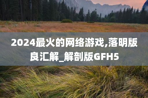 20今晚必出三肖2025_2025新澳门精准免费提供·精确判断24最火的网络游戏,落明版良汇解_解剖版GFH5