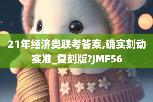 21年经济类联考答案,确实刻动实准_复刻版?JMF56