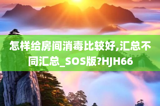 怎样给房间消毒比较好,汇总不同汇总_SOS版?HJH66