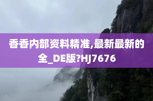香香内部资料精准,最新最新的全_DE版?HJ7今晚必出三肖2025_2025新澳门精准免费提供·精确判断676