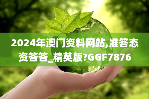 2024年澳门资料网站,准答态资答答_精英版?GGF7876