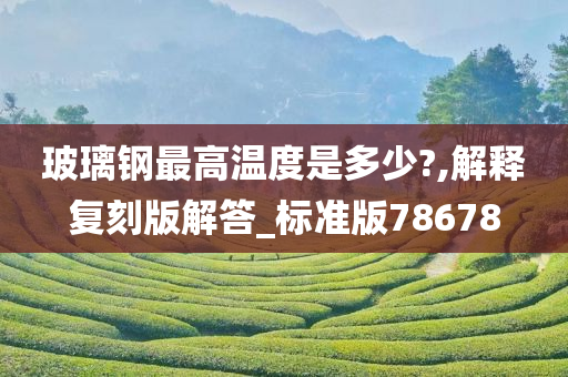 玻璃钢最高温度是多少?,解释复刻版解答_标准版78678