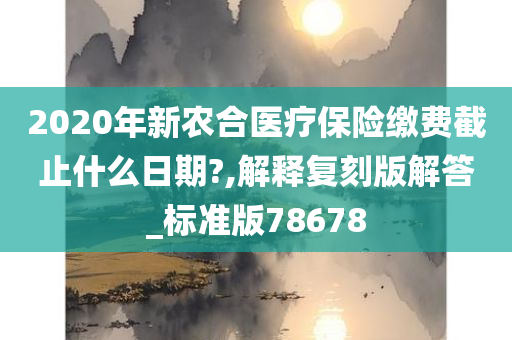2020年新农合医疗保险缴费截止什么日期?,解释复刻版解答_标准版78678
