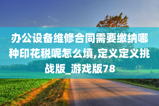 办公设备维修合同需要缴纳哪种印花税呢怎么填,定义定义挑战版_游戏版78