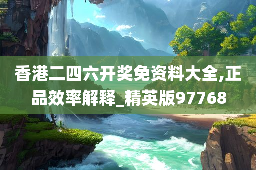 香港二四六开奖免资料大全,正品效率解释_精英版97768