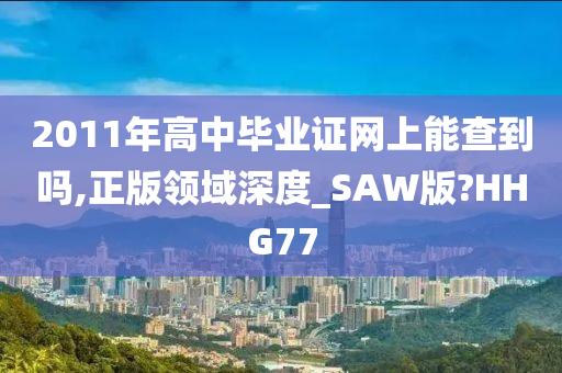 2011年今晚必出三肖2025_2025新澳门精准免费提供·精确判断高中毕业证网上能查到吗,正版领域深度_SAW版?HHG77