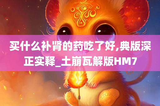 买什么补肾的药吃了好,典版深正实释_土崩瓦解版HM7