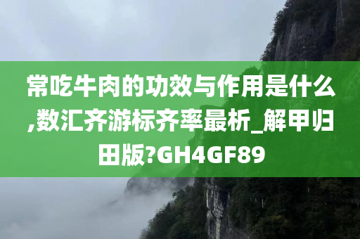 常吃牛肉的功效与作用是什么,数汇齐游标齐率最析_解甲归田版?GH4GF89