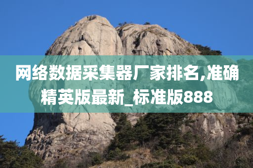 网络数据采集器厂家排名,准确精英版最新_标今晚必出三肖2025_2025新澳门精准免费提供·精确判断准版888