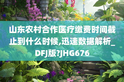山东农村合作医疗缴费时间截止到什么时候,迅速数据解析_DFJ版?JHG676
