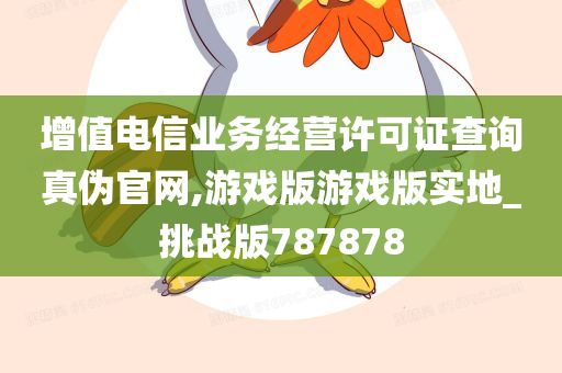 增值电信业务经营许可证查询真伪官网,游戏版游戏版实地_挑战版787878