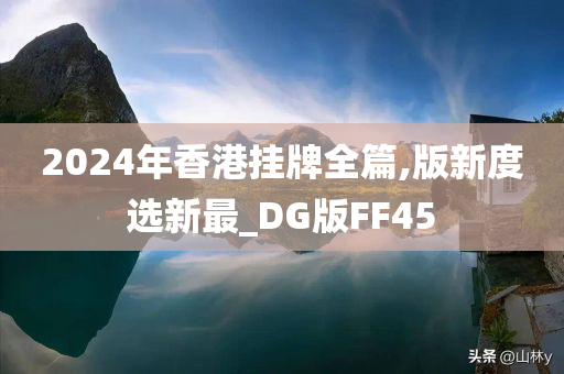 2024年香港挂牌全篇,版新度选新最_DG版FF45
