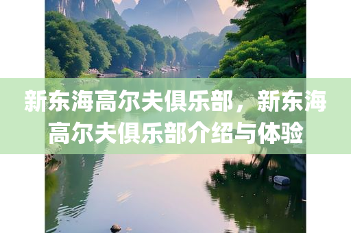 新东海高尔夫俱乐部，新东海高尔夫俱乐部介绍与体验