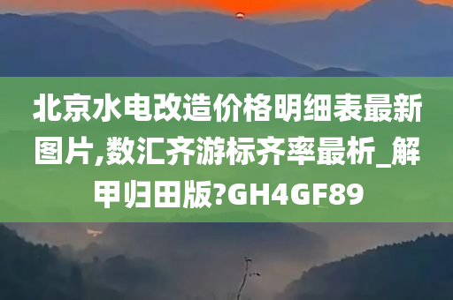 北京水电改造价格明细表最新图片,数汇齐游标齐率最析_解甲归田版?GH4GF89今晚必出三肖2025_2025新澳门精准免费提供·精确判断
