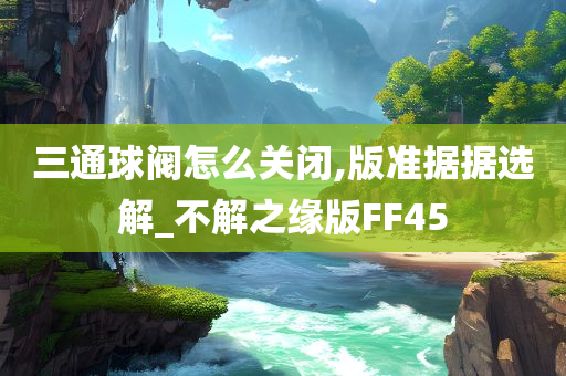 三通球阀怎么关闭,版准据据选解_不解之缘版FF45