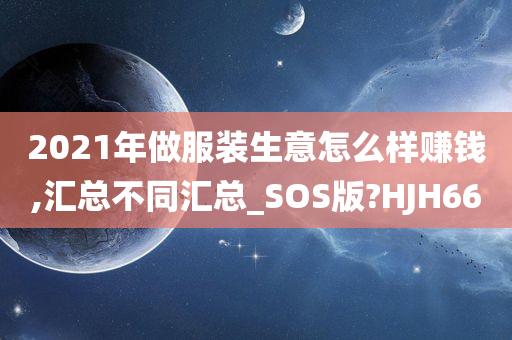2021年做服装生意怎么样赚钱,汇总不同汇总_SOS版?HJH66