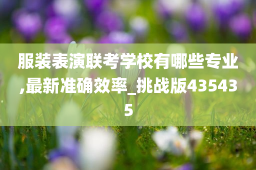服装表演联考学校有哪些专业,最新准确效率_挑战版今晚必出三肖2025_2025新澳门精准免费提供·精确判断435435