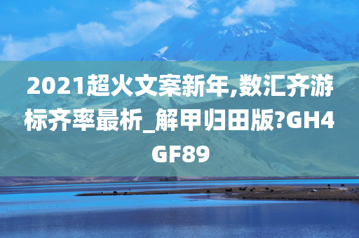 2021超火文案新年,数汇齐游标齐率最析_解甲归田版?GH4GF89