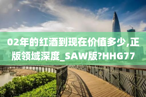02年的红酒到现在价值多少,正版领域深度_SAW版?HHG77