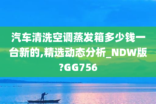 汽车清洗空调蒸发箱多少钱一台新的,精选动态分析_NDW版?GG756