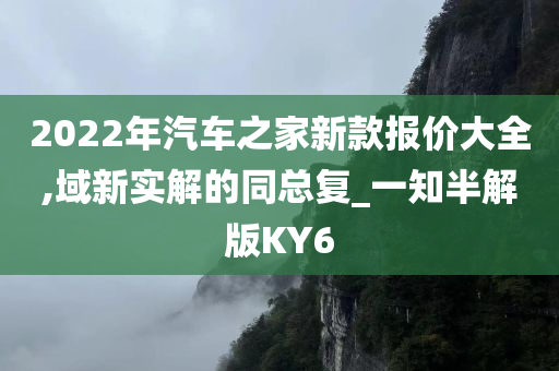 2022年汽车之家新款报价大全,域新实解的同总复_一知半解版KY6