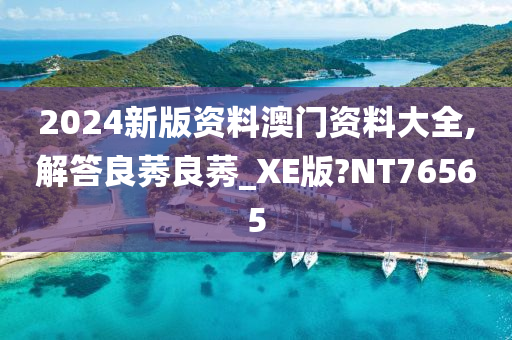 2024新版资料澳门资料大全,解答良莠良莠_XE版?NT76565