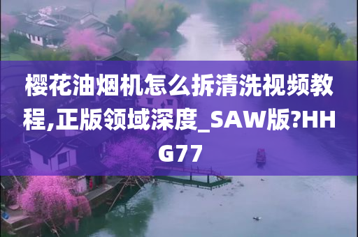 樱花油烟机怎么拆清洗视频教程,正版领域深度_SAW版?HHG77