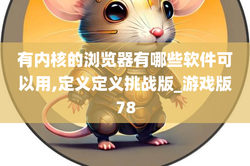 有内核的浏览器有哪些软件可以用,定义定义挑战版_游戏版78