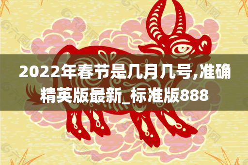2022年春节是几月几号,准确精英版最新_标准版888
