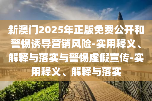新澳門(mén)2025年正版免費公開(kāi)和警惕誘導營(yíng)銷(xiāo)風(fēng)險-實(shí)用釋義、解釋與落實(shí)與警惕虛假宣傳-實(shí)用釋義、解釋與落實(shí)